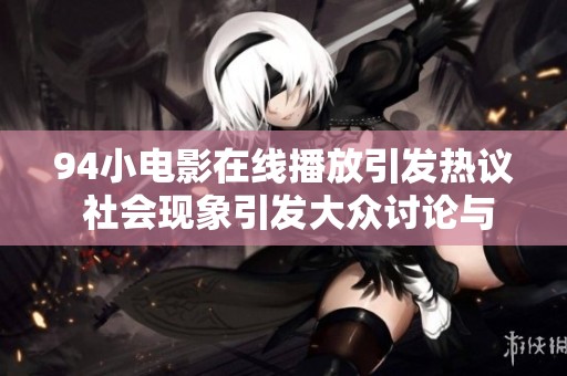 94小电影在线播放引发热议 社会现象引发大众讨论与思考