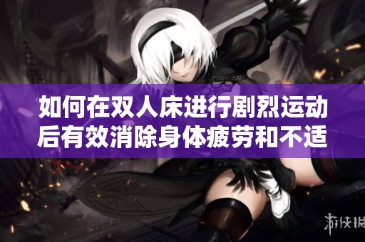 如何在双人床进行剧烈运动后有效消除身体疲劳和不适感