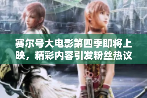 赛尔号大电影第四季即将上映，精彩内容引发粉丝热议