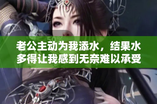 老公主动为我添水，结果水多得让我感到无奈难以承受
