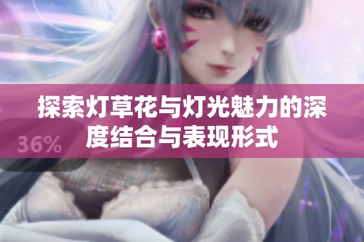 探索灯草花与灯光魅力的深度结合与表现形式
