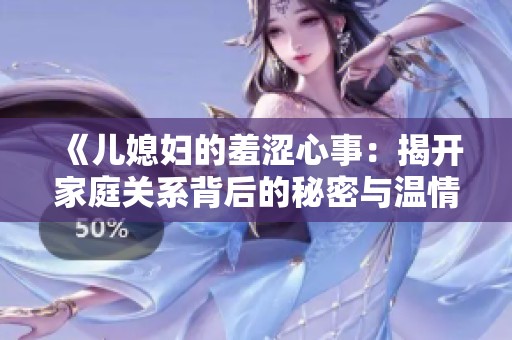 《儿媳妇的羞涩心事：揭开家庭关系背后的秘密与温情》