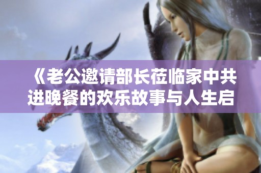 《老公邀请部长莅临家中共进晚餐的欢乐故事与人生启示》