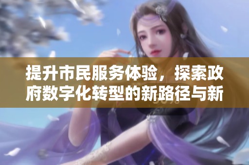 提升市民服务体验，探索政府数字化转型的新路径与新举措