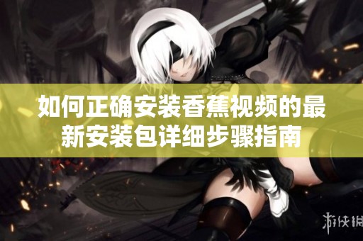 如何正确安装香蕉视频的最新安装包详细步骤指南