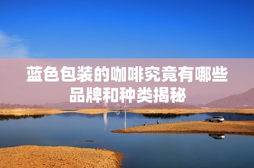 蓝色包装的咖啡究竟有哪些品牌和种类揭秘