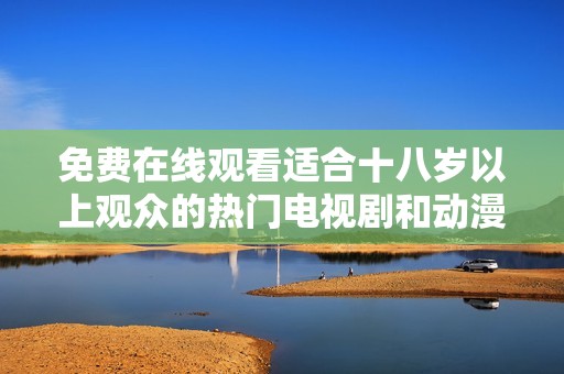 免费在线观看适合十八岁以上观众的热门电视剧和动漫推荐集合