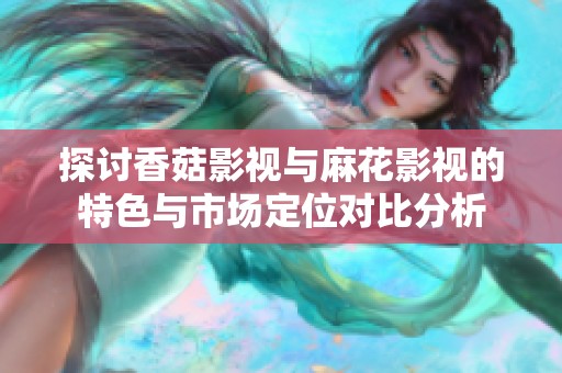 探讨香菇影视与麻花影视的特色与市场定位对比分析