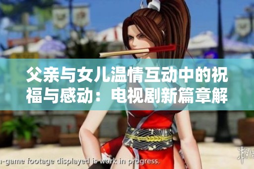 父亲与女儿温情互动中的祝福与感动：电视剧新篇章解读