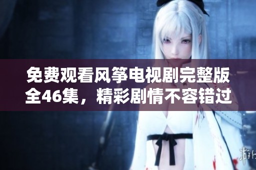 免费观看风筝电视剧完整版全46集，精彩剧情不容错过