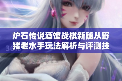 炉石传说酒馆战棋新随从野猪老水手玩法解析与评测技巧
