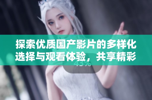 探索优质国产影片的多样化选择与观看体验，共享精彩内容与乐趣