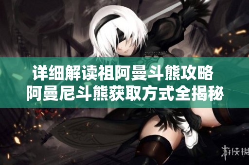 详细解读祖阿曼斗熊攻略 阿曼尼斗熊获取方式全揭秘
