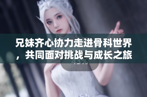 兄妹齐心协力走进骨科世界，共同面对挑战与成长之旅