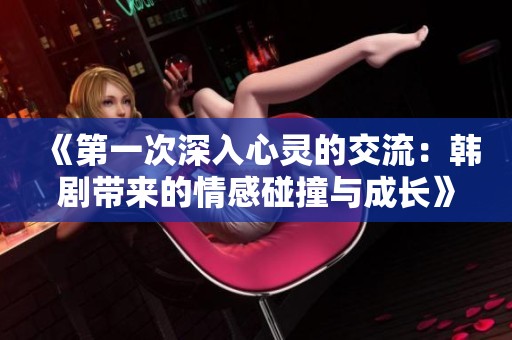 《第一次深入心灵的交流：韩剧带来的情感碰撞与成长》
