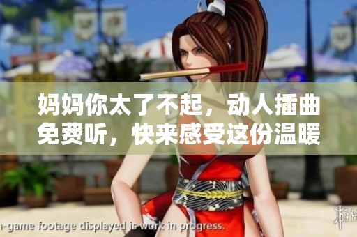 妈妈你太了不起，动人插曲免费听，快来感受这份温暖与力量！