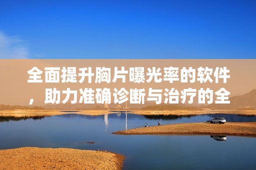 全面提升胸片曝光率的软件，助力准确诊断与治疗的全新工具