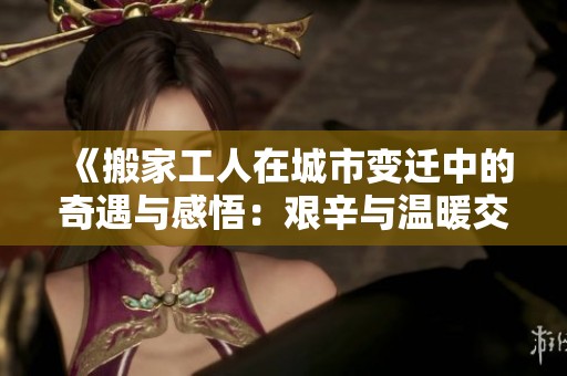 《搬家工人在城市变迁中的奇遇与感悟：艰辛与温暖交织的故事》
