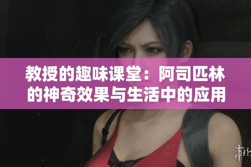 教授的趣味课堂：阿司匹林的神奇效果与生活中的应用探讨