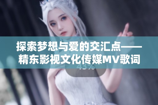 探索梦想与爱的交汇点——精东影视文化传媒MV歌词新解读