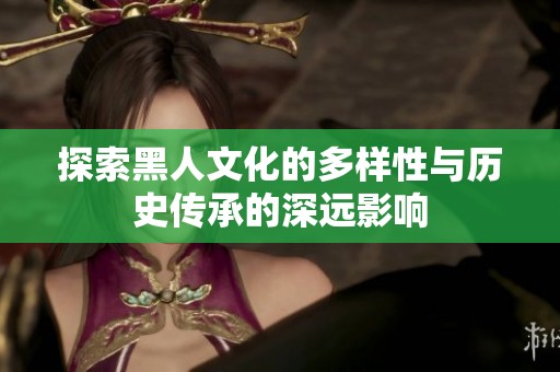 探索黑人文化的多样性与历史传承的深远影响