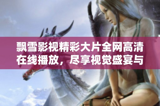飘雪影视精彩大片全网高清在线播放，尽享视觉盛宴与电影魅力