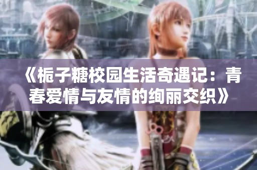 《栀子糖校园生活奇遇记：青春爱情与友情的绚丽交织》