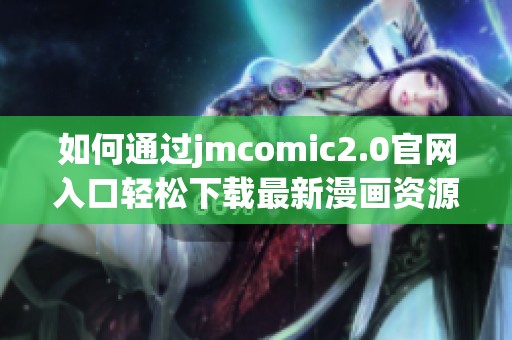 如何通过jmcomic2.0官网入口轻松下载最新漫画资源的方法分享