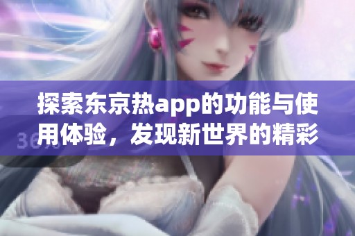 探索东京热app的功能与使用体验，发现新世界的精彩与乐趣
