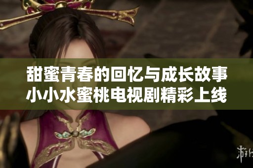 甜蜜青春的回忆与成长故事小小水蜜桃电视剧精彩上线