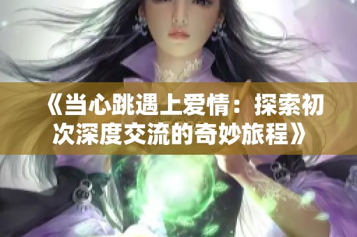 《当心跳遇上爱情：探索初次深度交流的奇妙旅程》
