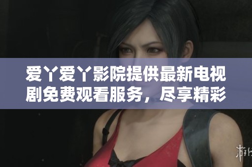 爱丫爱丫影院提供最新电视剧免费观看服务，尽享精彩剧情乐趣