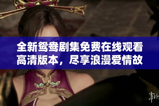 全新鸳鸯剧集免费在线观看高清版本，尽享浪漫爱情故事