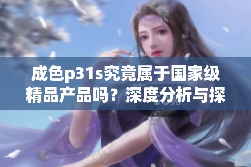 成色p31s究竟属于国家级精品产品吗？深度分析与探讨