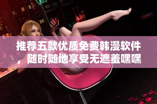 推荐五款优质免费韩漫软件，随时随地享受无遮羞嘿嘿漫画乐趣