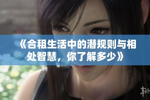 《合租生活中的潜规则与相处智慧，你了解多少》