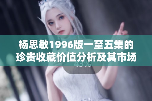 杨思敏1996版一至五集的珍贵收藏价值分析及其市场前景展望