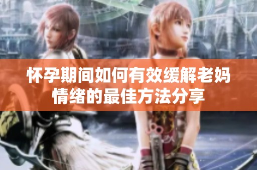 怀孕期间如何有效缓解老妈情绪的最佳方法分享