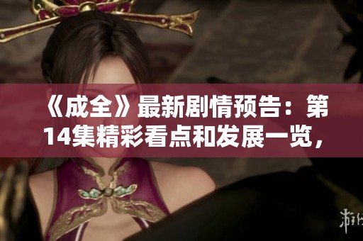 《成全》最新剧情预告：第14集精彩看点和发展一览，粉丝勿错过！