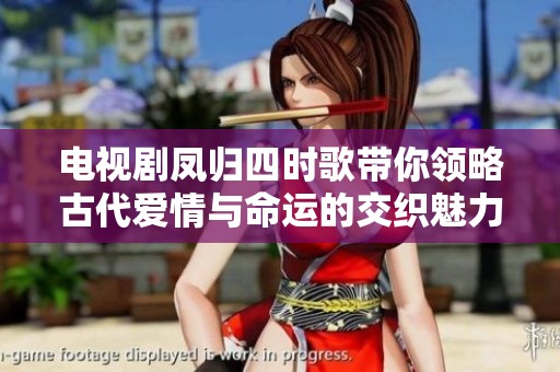 电视剧凤归四时歌带你领略古代爱情与命运的交织魅力