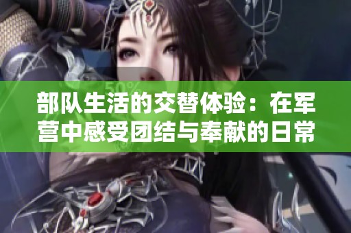 部队生活的交替体验：在军营中感受团结与奉献的日常点滴