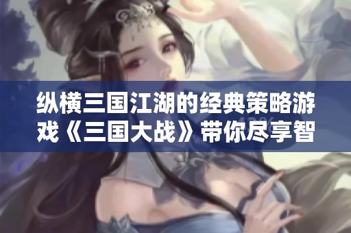 纵横三国江湖的经典策略游戏《三国大战》带你尽享智谋传奇