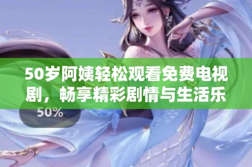 50岁阿姨轻松观看免费电视剧，畅享精彩剧情与生活乐趣