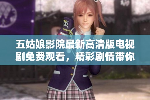 五姑娘影院最新高清版电视剧免费观看，精彩剧情带你进入新世界