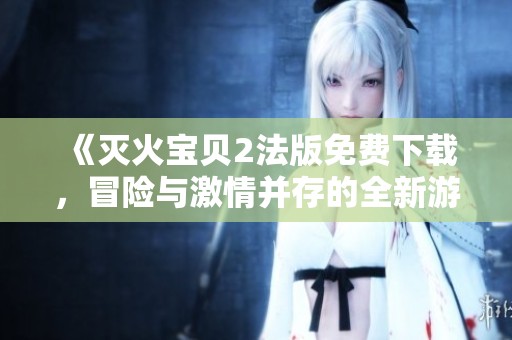 《灭火宝贝2法版免费下载，冒险与激情并存的全新游戏体验》