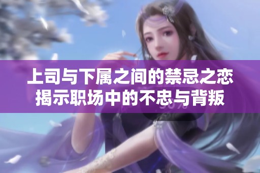 上司与下属之间的禁忌之恋揭示职场中的不忠与背叛