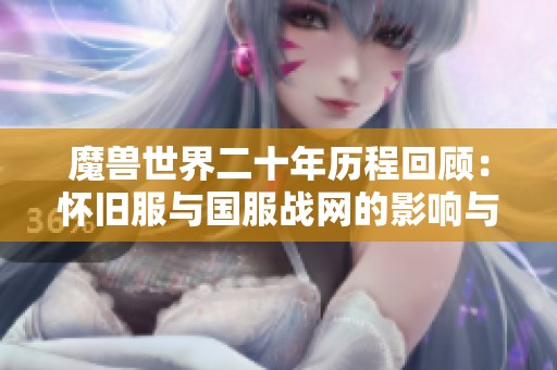 魔兽世界二十年历程回顾：怀旧服与国服战网的影响与发展