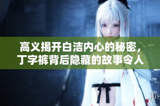 高义揭开白洁内心的秘密，丁字裤背后隐藏的故事令人深思