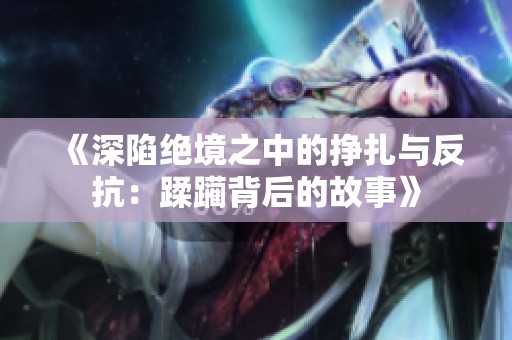 《深陷绝境之中的挣扎与反抗：蹂躏背后的故事》