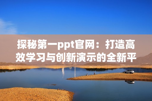 探秘第一ppt官网：打造高效学习与创新演示的全新平台